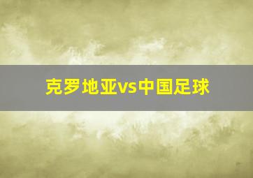 克罗地亚vs中国足球