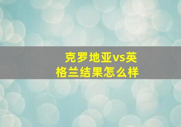 克罗地亚vs英格兰结果怎么样