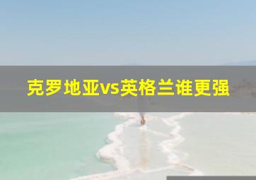 克罗地亚vs英格兰谁更强