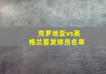 克罗地亚vs英格兰首发球员名单