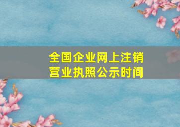 全国企业网上注销营业执照公示时间