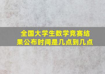 全国大学生数学竞赛结果公布时间是几点到几点