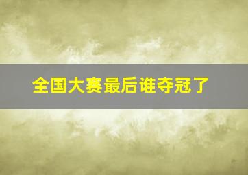 全国大赛最后谁夺冠了