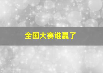 全国大赛谁赢了