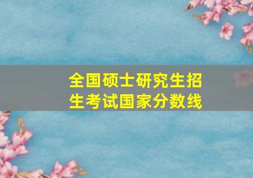 全国硕士研究生招生考试国家分数线