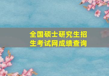 全国硕士研究生招生考试网成绩查询