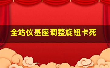 全站仪基座调整旋钮卡死