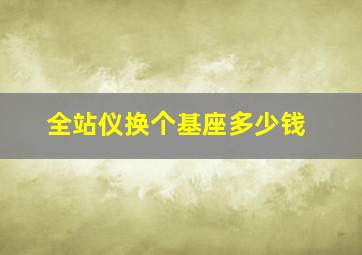 全站仪换个基座多少钱