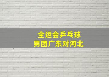 全运会乒乓球男团广东对河北