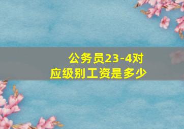 公务员23-4对应级别工资是多少