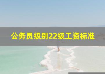 公务员级别22级工资标准