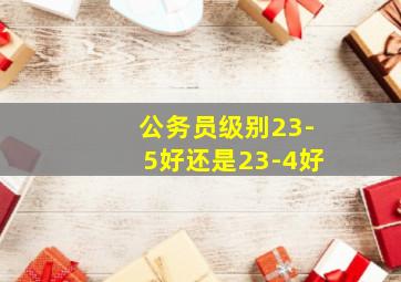 公务员级别23-5好还是23-4好