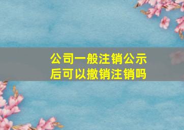 公司一般注销公示后可以撤销注销吗