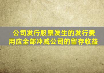 公司发行股票发生的发行费用应全部冲减公司的留存收益