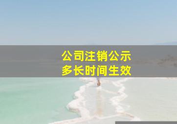 公司注销公示多长时间生效