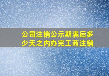 公司注销公示期满后多少天之内办完工商注销