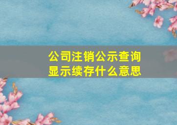 公司注销公示查询显示续存什么意思