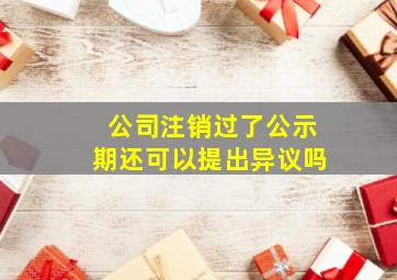 公司注销过了公示期还可以提出异议吗