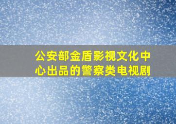 公安部金盾影视文化中心出品的警察类电视剧