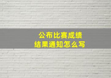 公布比赛成绩结果通知怎么写