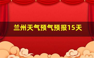 兰州天气预气预报15天