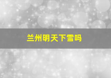 兰州明天下雪吗