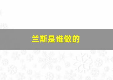 兰斯是谁做的