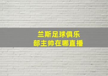 兰斯足球俱乐部主帅在哪直播