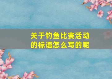 关于钓鱼比赛活动的标语怎么写的呢