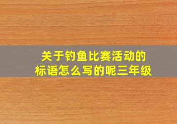 关于钓鱼比赛活动的标语怎么写的呢三年级