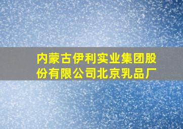 内蒙古伊利实业集团股份有限公司北京乳品厂