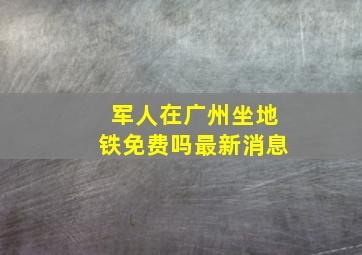 军人在广州坐地铁免费吗最新消息