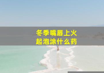 冬季嘴唇上火起泡涂什么药