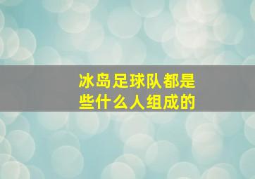 冰岛足球队都是些什么人组成的