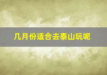 几月份适合去泰山玩呢