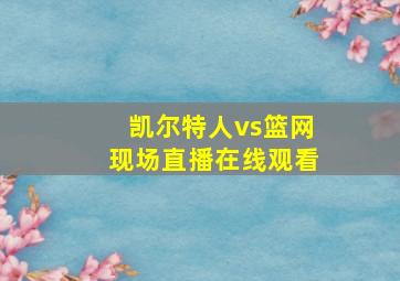 凯尔特人vs篮网现场直播在线观看