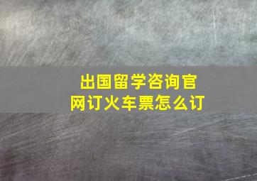 出国留学咨询官网订火车票怎么订