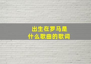 出生在罗马是什么歌曲的歌词