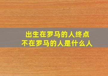 出生在罗马的人终点不在罗马的人是什么人