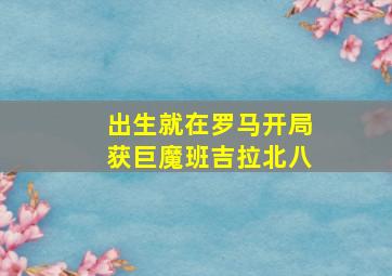 出生就在罗马开局获巨魔班吉拉北八