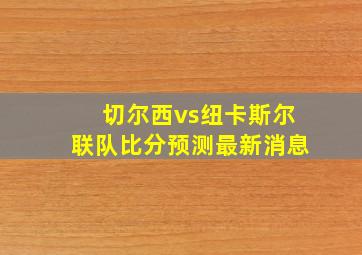 切尔西vs纽卡斯尔联队比分预测最新消息