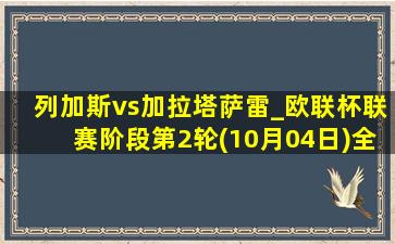 列加斯vs加拉塔萨雷_欧联杯联赛阶段第2轮(10月04日)全场录像