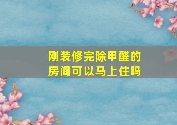 刚装修完除甲醛的房间可以马上住吗