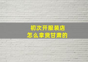 初次开服装店怎么拿货甘肃的