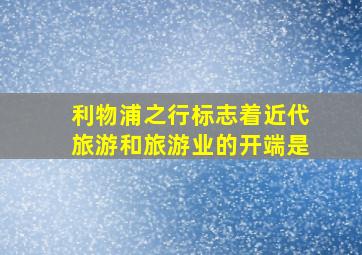 利物浦之行标志着近代旅游和旅游业的开端是