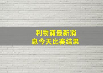 利物浦最新消息今天比赛结果