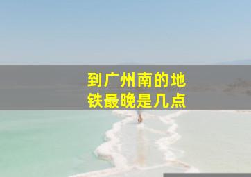 到广州南的地铁最晚是几点