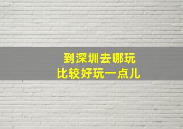 到深圳去哪玩比较好玩一点儿