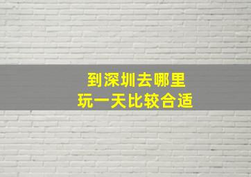 到深圳去哪里玩一天比较合适