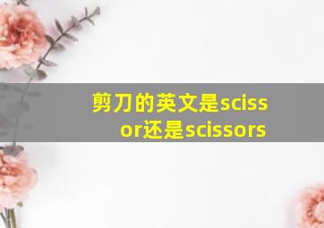 剪刀的英文是scissor还是scissors